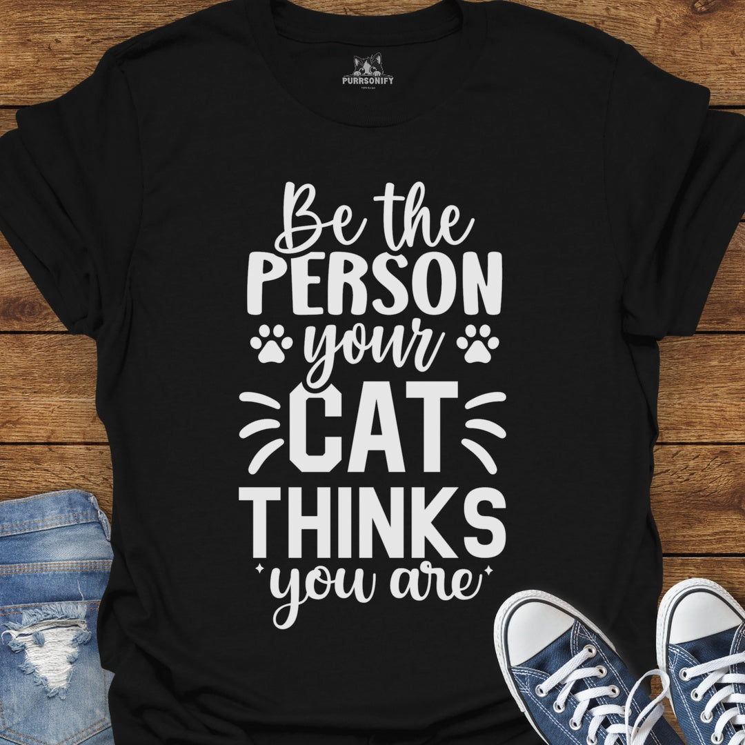 Be the Person Your Cat Thinks You Are T-Shirt