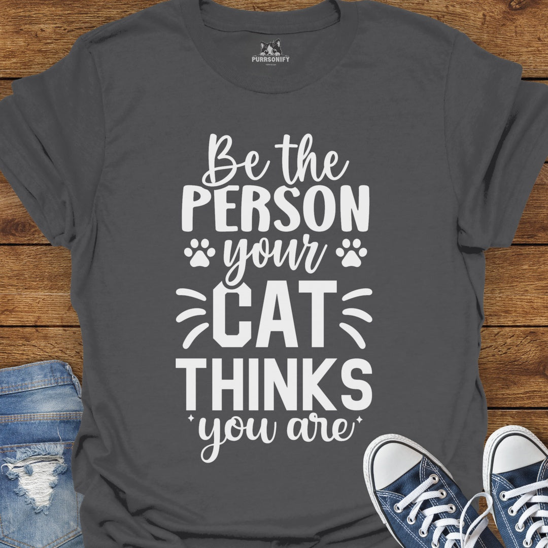 Be the Person Your Cat Thinks You Are T-Shirt