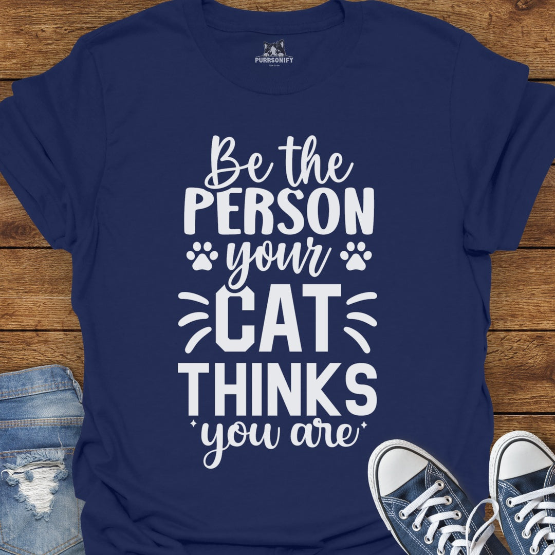 Be the Person Your Cat Thinks You Are T-Shirt