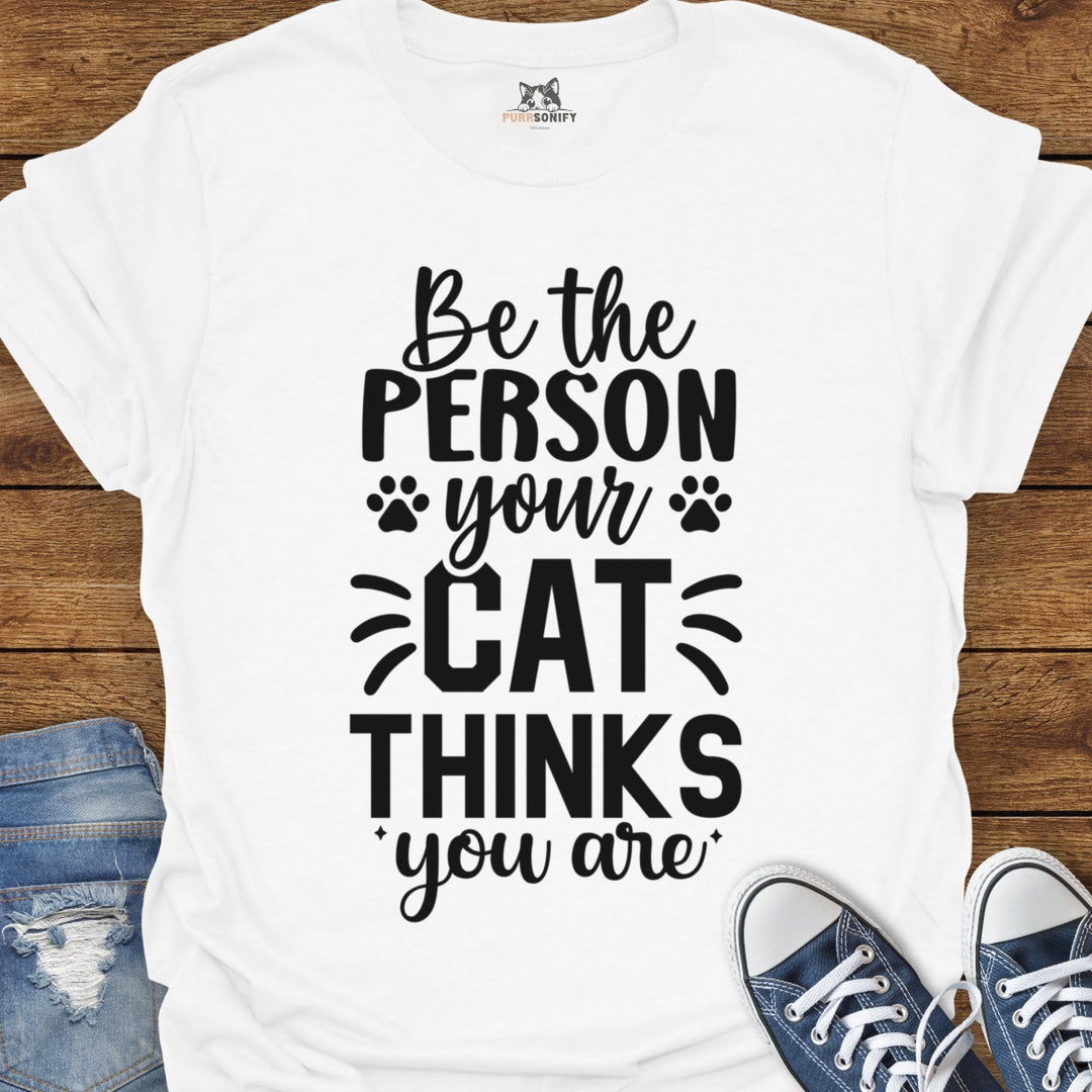 Be the Person Your Cat Thinks You Are T-Shirt